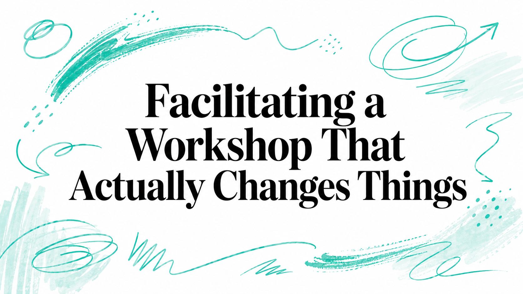 Facilitating a Workshop That Actually Changes Things