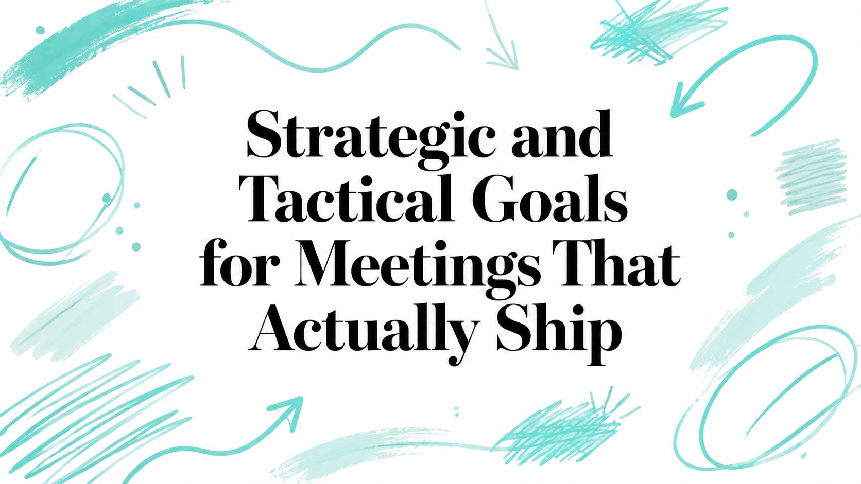Strategic and Tactical Goals for Meetings That Actually Ship